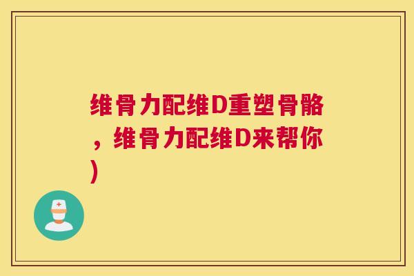 维骨力配维D重塑骨骼,维骨力配维D来帮你)