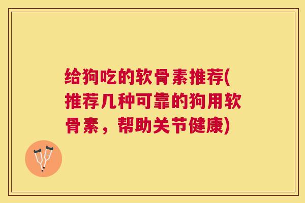 给狗吃的软骨素推荐(推荐几种可靠的狗用软骨素,帮助关节健康)