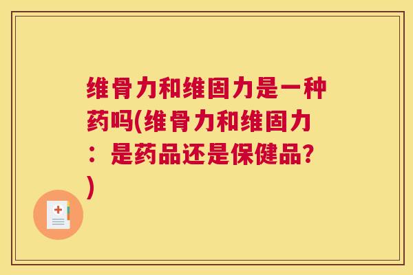 维骨力和维固力是一种药吗(维骨力和维固力:是药品还是保健品?)