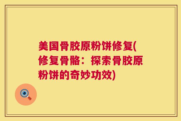 美国骨胶原粉饼修复(修复骨骼:探索骨胶原粉饼的奇妙功效)