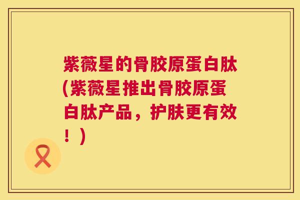 紫薇星的骨胶原蛋白肽(紫薇星推出骨胶原蛋白肽产品,护肤更有效!)
