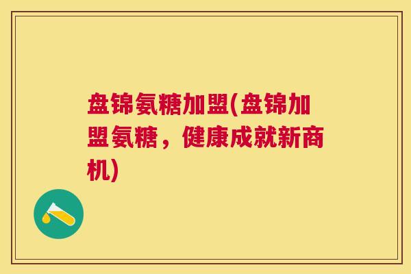 盘锦氨糖加盟(盘锦加盟氨糖,健康成就新商机) 盘锦氨糖加盟(盘锦加盟氨糖,健康成就新商机)