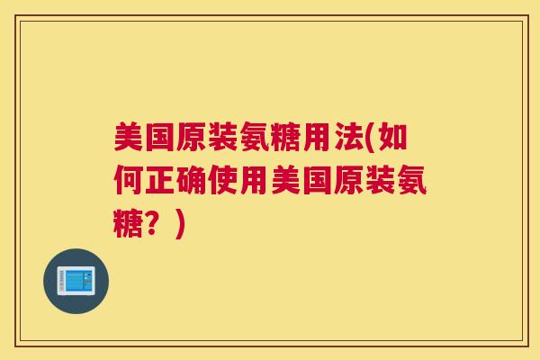 美国原装氨糖用法(如何正确使用美国原装氨糖?) 美国原装氨糖用法(如何正确使用美国原装氨糖?)