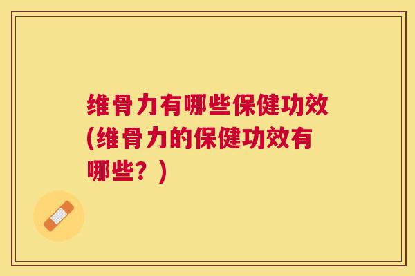 维骨力有哪些保健功效(维骨力的保健功效有哪些?)