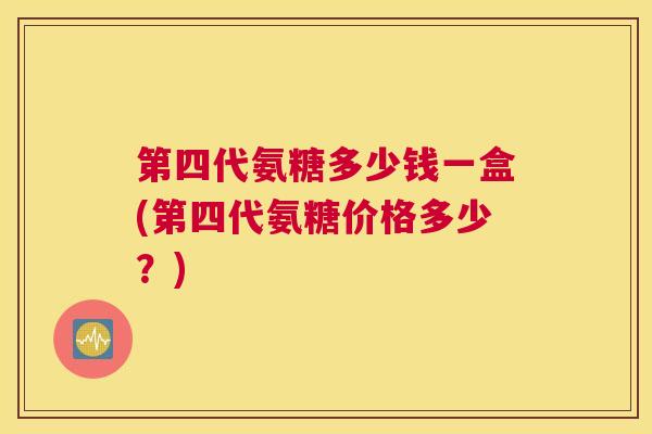 第四代氨糖多少钱一盒(第四代氨糖价格多少？)