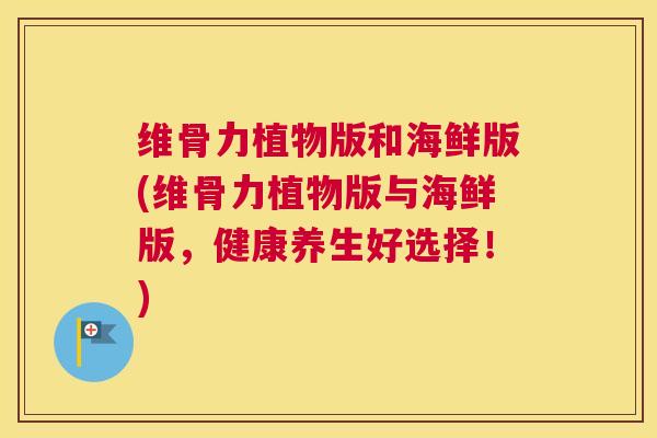 维骨力植物版和海鲜版(维骨力植物版与海鲜版,健康养生好选择!)