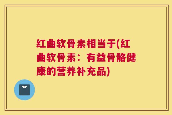 红曲软骨素相当于(红曲软骨素:有益骨骼健康的营养补充品)