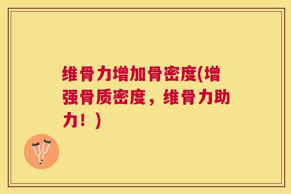 维骨力增加骨密度(增强骨质密度,维骨力助力!) 维骨力增加骨密度(增强骨质密度,维骨力助力!)