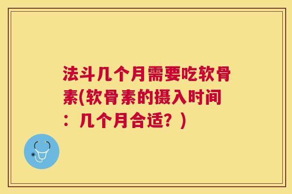 法斗几个月需要吃软骨素(软骨素的摄入时间:几个月合适?)