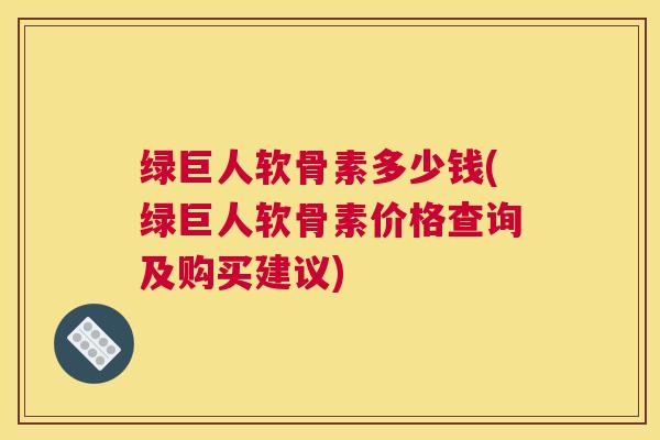 绿巨人软骨素多少钱(绿巨人软骨素价格查询及购买建议)
