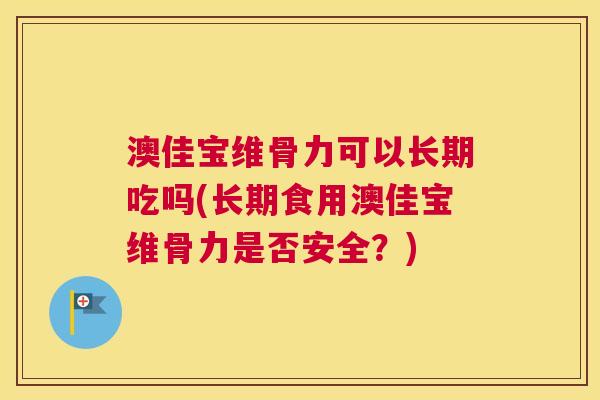 澳佳宝维骨力可以长期吃吗(长期食用澳佳宝维骨力是否安全？)