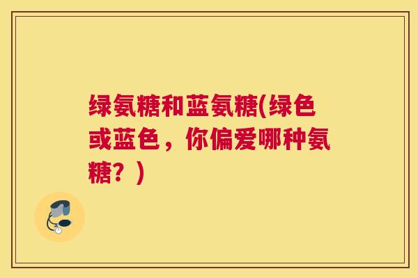 绿氨糖和蓝氨糖(绿色或蓝色,你偏爱哪种氨糖?)