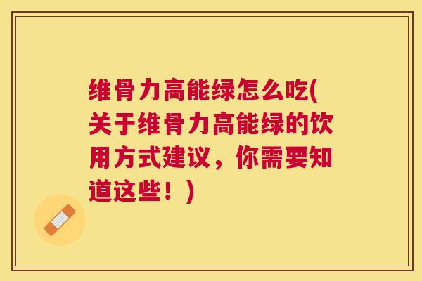 维骨力高能绿怎么吃(关于维骨力高能绿的饮用方式建议,你需要知道这些!)