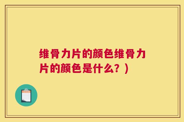 维骨力片的颜色维骨力片的颜色是什么？)