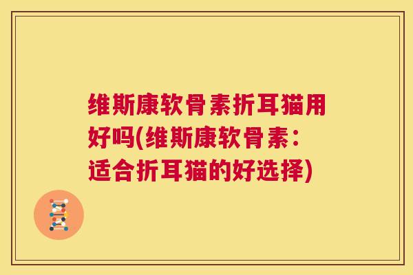 维斯康软骨素折耳猫用好吗(维斯康软骨素:适合折耳猫的好选择)
