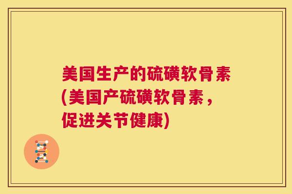 美国生产的硫磺软骨素(美国产硫磺软骨素,促进关节健康)