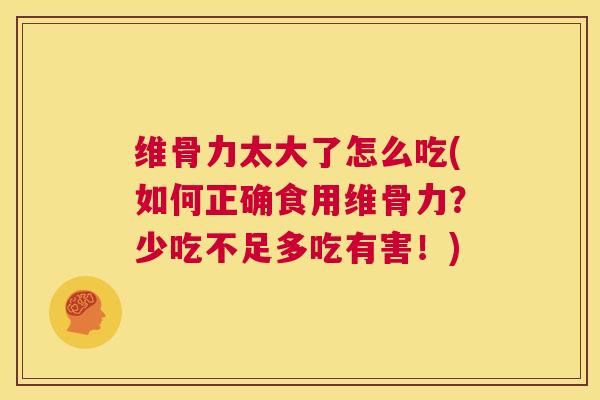 维骨力太大了怎么吃(如何正确食用维骨力?少吃不足多吃有害!)