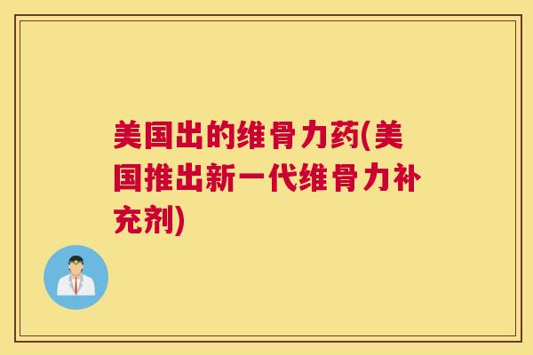 美国出的维骨力药(美国推出新一代维骨力补充剂)