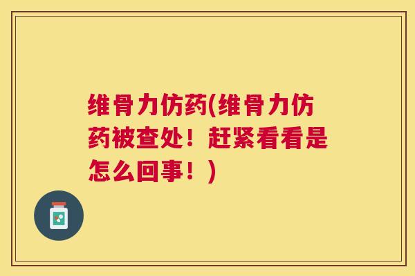 维骨力仿药(维骨力仿药被查处!赶紧看看是怎么回事!) 维骨力仿药(维骨力仿药被查处!赶紧看看是怎么回事!)