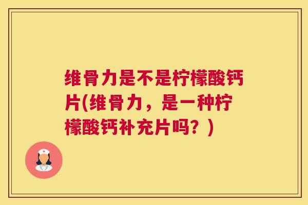 维骨力是不是柠檬酸钙片(维骨力，是一种柠檬酸钙补充片吗？)