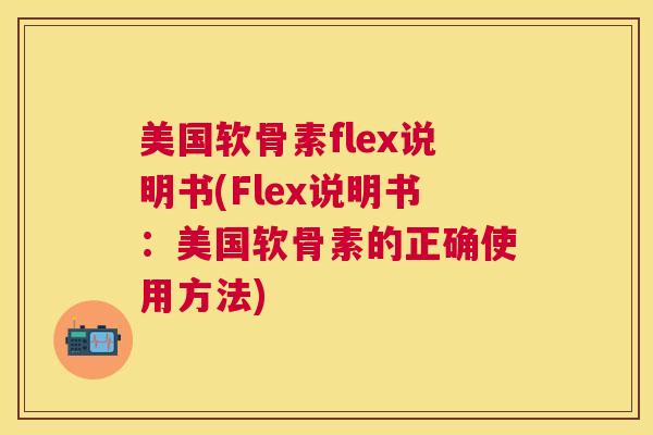 美国软骨素flex说明书(Flex说明书：美国软骨素的正确使用方法)