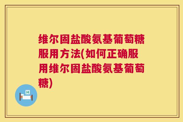维尔固盐酸氨基葡萄糖服用方法(如何正确服用维尔固盐酸氨基葡萄糖)