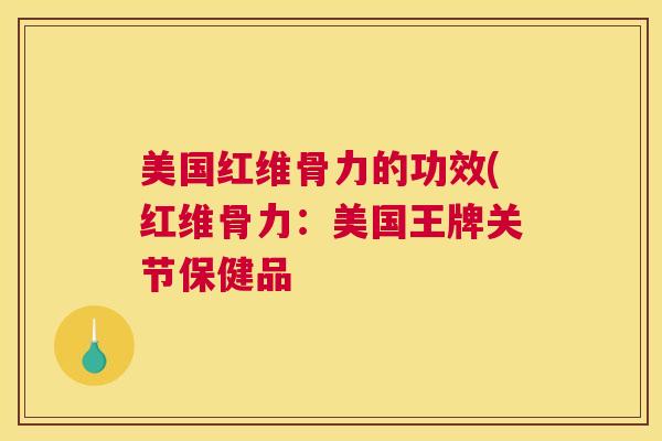 美国红维骨力的功效(红维骨力:美国王牌关节保健品 美国红维骨力的功效(红维骨力:美国王牌关节保健品