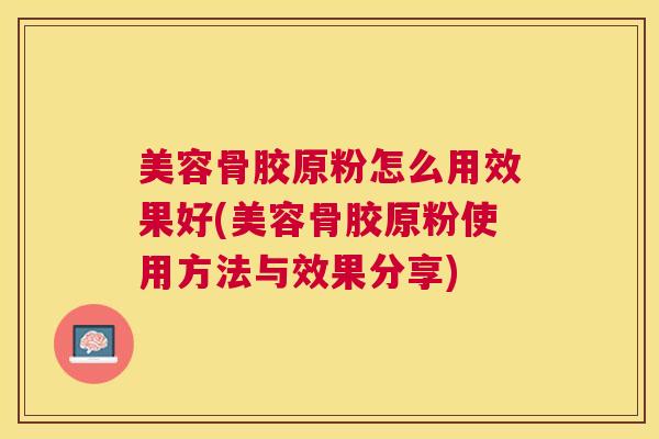 美容骨胶原粉怎么用效果好(美容骨胶原粉使用方法与效果分享)