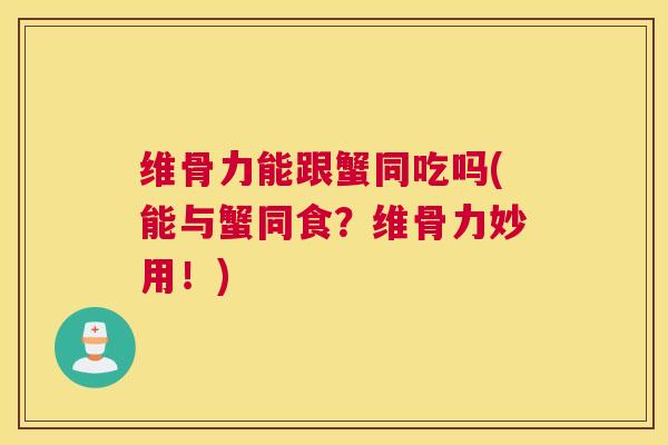 维骨力能跟蟹同吃吗(能与蟹同食?维骨力妙用!)