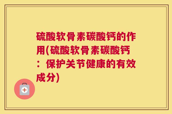 硫酸软骨素碳酸钙的作用(硫酸软骨素碳酸钙：保护关节健康的有效成分)
