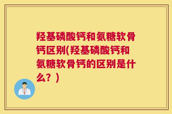 羟基磷酸钙和氨糖软骨钙区别(羟基磷酸钙和氨糖软骨钙的区别是什么?) 羟基磷酸钙和氨糖软骨钙区别(羟基磷酸钙和氨糖软骨钙的区别是什么?)