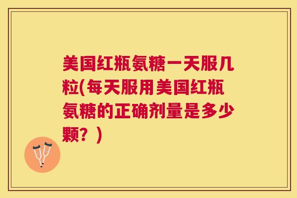 美国红瓶氨糖一天服几粒(每天服用美国红瓶氨糖的正确剂量是多少颗？)