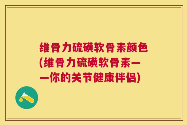 维骨力硫磺软骨素颜色(维骨力硫磺软骨素——你的关节健康伴侣)