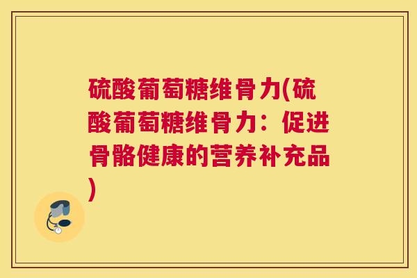 硫酸葡萄糖维骨力(硫酸葡萄糖维骨力:促进骨骼健康的营养补充品) 硫酸葡萄糖维骨力(硫酸葡萄糖维骨力:促进骨骼健康的营养补充品)