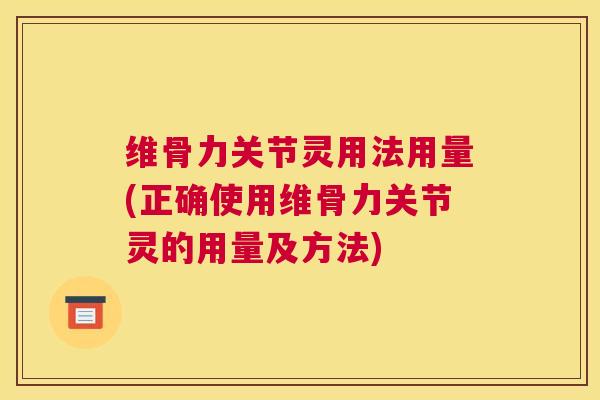 维骨力关节灵用法用量(正确使用维骨力关节灵的用量及方法) 维骨力关节灵用法用量(正确使用维骨力关节灵的用量及方法)