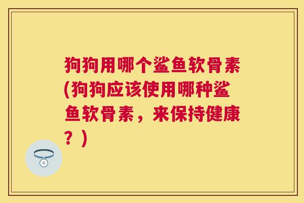 狗狗用哪个鲨鱼软骨素(狗狗应该使用哪种鲨鱼软骨素，来保持健康？)