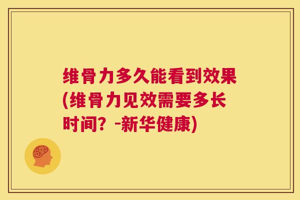 维骨力多久能看到效果(维骨力见效需要多长时间？-新华健康)
