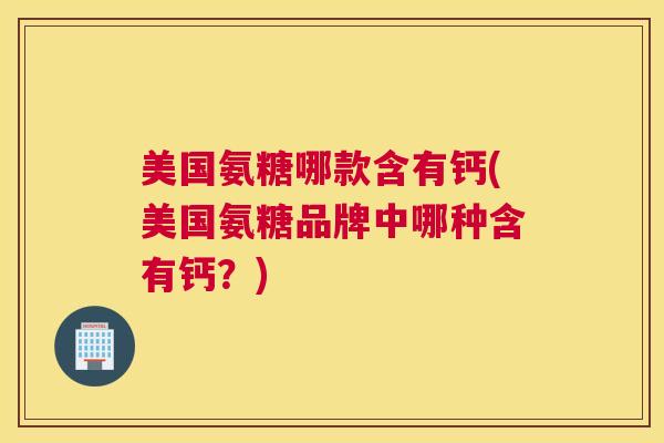 美国氨糖哪款含有钙(美国氨糖品牌中哪种含有钙?) 美国氨糖哪款含有钙(美国氨糖品牌中哪种含有钙?)