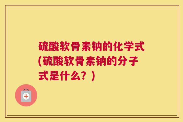 硫酸软骨素钠的化学式(硫酸软骨素钠的分子式是什么？)
