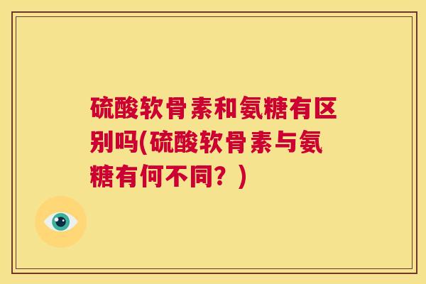硫酸软骨素和氨糖有区别吗(硫酸软骨素与氨糖有何不同?)