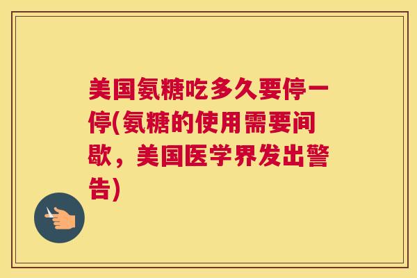 美国氨糖吃多久要停一停(氨糖的使用需要间歇,美国医学界发出警告) 美国氨糖吃多久要停一停(氨糖的使用需要间歇,美国医学界发出警告)
