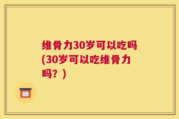 维骨力30岁可以吃吗(30岁可以吃维骨力吗?)