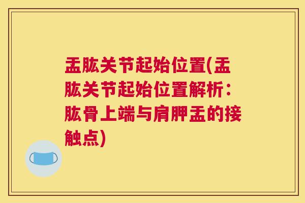 盂肱关节起始位置(盂肱关节起始位置解析:肱骨上端与肩胛盂的接触点)