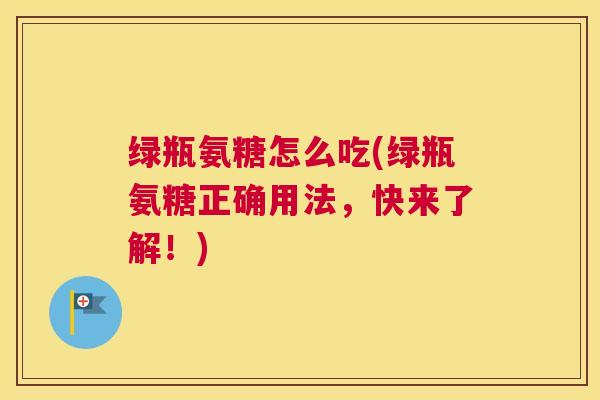 绿瓶氨糖怎么吃(绿瓶氨糖正确用法,快来了解!)