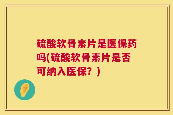 硫酸软骨素片是医保药吗(硫酸软骨素片是否可纳入医保?)