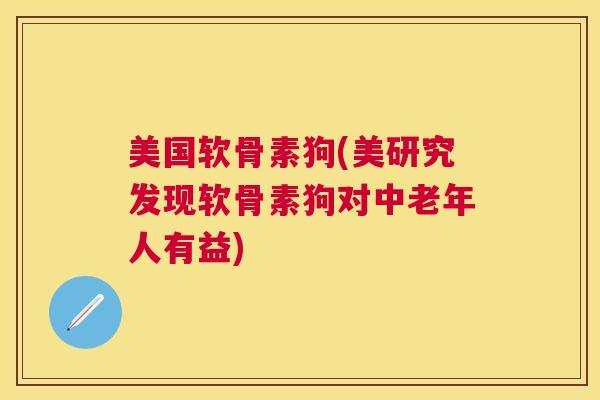 美国软骨素狗(美研究发现软骨素狗对中老年人有益)