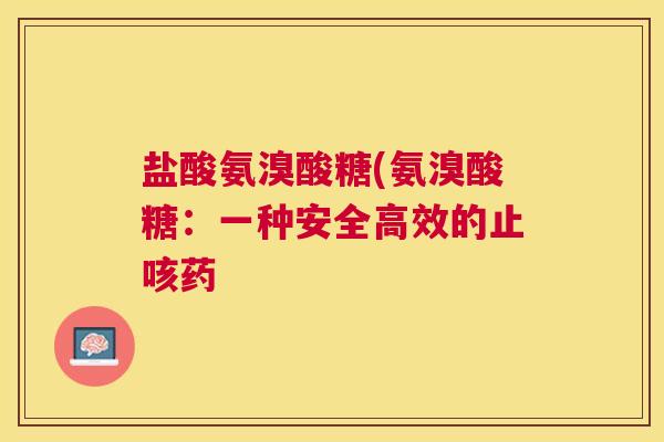 盐酸氨溴酸糖(氨溴酸糖:一种安全高效的止咳药 盐酸氨溴酸糖(氨溴酸糖:一种安全高效的止咳药