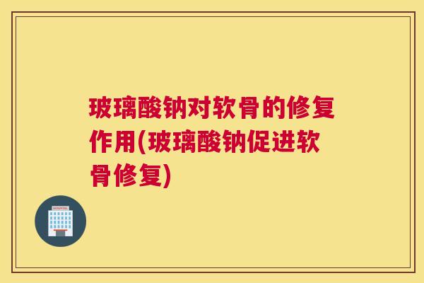 玻璃酸钠对软骨的修复作用(玻璃酸钠促进软骨修复) 玻璃酸钠对软骨的修复作用(玻璃酸钠促进软骨修复)