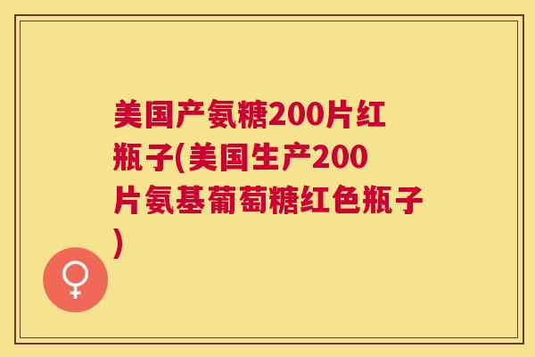 美国产氨糖200片红瓶子(美国生产200片氨基葡萄糖红色瓶子)