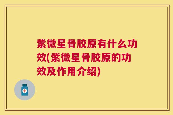 紫微星骨胶原有什么功效(紫微星骨胶原的功效及作用介绍)
